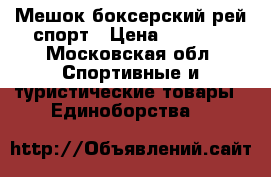 Мешок боксерский рей спорт › Цена ­ 4 500 - Московская обл. Спортивные и туристические товары » Единоборства   
